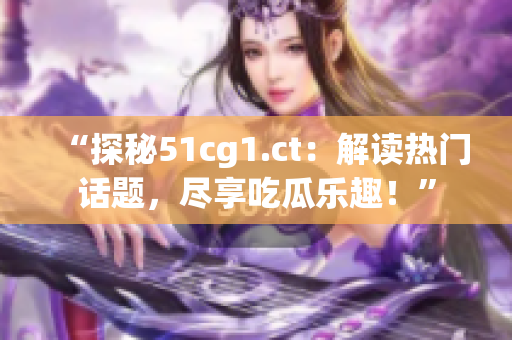 “探秘51cg1.ct：解讀熱門話題，盡享吃瓜樂趣！”