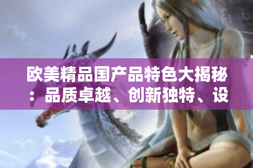 歐美精品國產(chǎn)品特色大揭秘：品質(zhì)卓越、創(chuàng)新獨特、設(shè)計精美