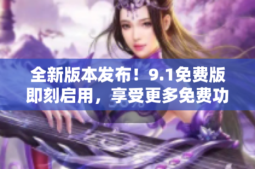 全新版本發(fā)布！9.1免費(fèi)版即刻啟用，享受更多免費(fèi)功能