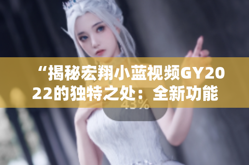 “揭秘宏翔小藍(lán)視頻GY2022的獨特之處：全新功能與精湛設(shè)計帶來的全新體驗”