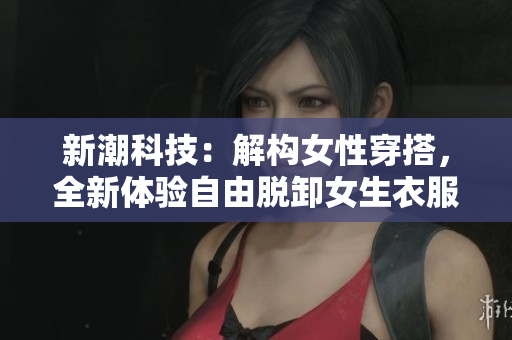 新潮科技：解構(gòu)女性穿搭，全新體驗(yàn)自由脫卸女生衣服