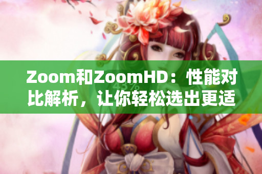 Zoom和ZoomHD：性能對比解析，讓你輕松選出更適合你的攝像方案