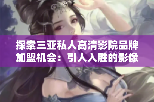 探索三亞私人高清影院品牌加盟機(jī)會：引人入勝的影像體驗(yàn)與精致空間共融
