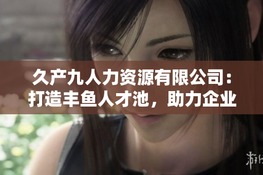 久產(chǎn)九人力資源有限公司：打造豐魚人才池，助力企業(yè)發(fā)展