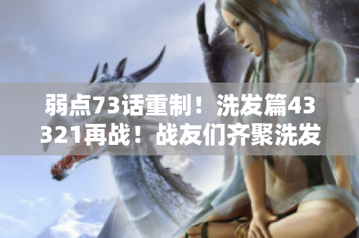 弱點73話重制！洗發(fā)篇43321再戰(zhàn)！戰(zhàn)友們齊聚洗發(fā)間，重新出發(fā)！