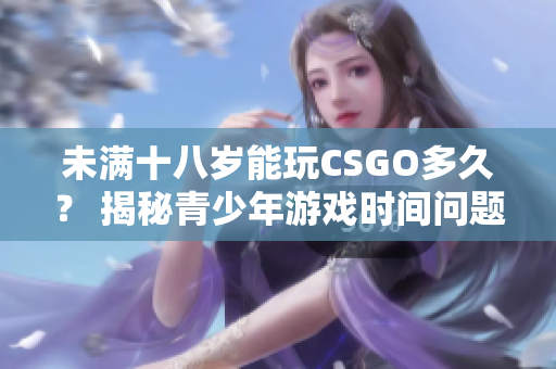 未滿十八歲能玩CSGO多久？ 揭秘青少年游戲時間問題