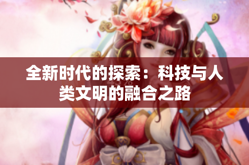 全新時代的探索：科技與人類文明的融合之路
