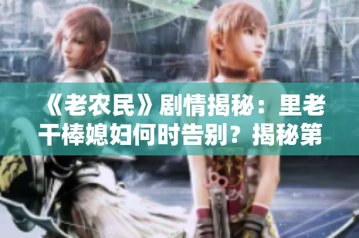 《老農(nóng)民》劇情揭秘：里老干棒媳婦何時告別？揭秘第幾集！