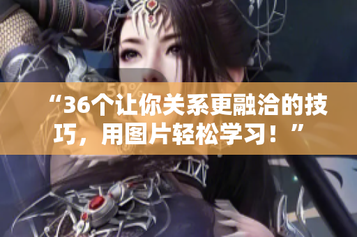 “36個(gè)讓你關(guān)系更融洽的技巧，用圖片輕松學(xué)習(xí)！”