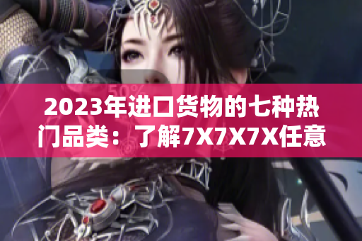 2023年進(jìn)口貨物的七種熱門(mén)品類(lèi)：了解7X7X7X任意槽