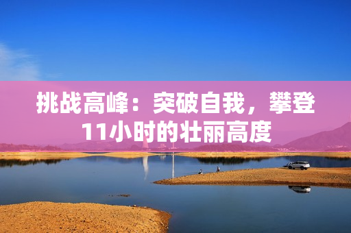 挑戰(zhàn)高峰：突破自我，攀登11小時的壯麗高度