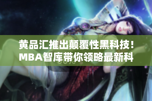 黃品匯推出顛覆性黑科技！MBA智庫帶你領(lǐng)略最新科技革命