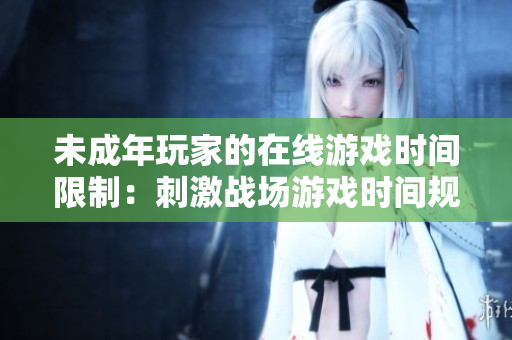 未成年玩家的在線游戲時(shí)間限制：刺激戰(zhàn)場(chǎng)游戲時(shí)間規(guī)定