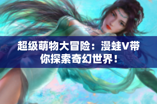 超級(jí)萌物大冒險(xiǎn)：漫蛙V帶你探索奇幻世界！