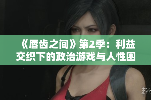 《唇齒之間》第2季：利益交織下的政治游戲與人性困境