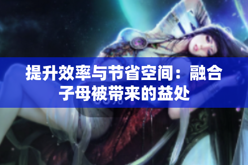提升效率與節(jié)省空間：融合子母被帶來的益處