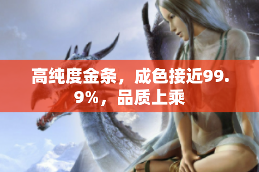 高純度金條，成色接近99.9%，品質(zhì)上乘