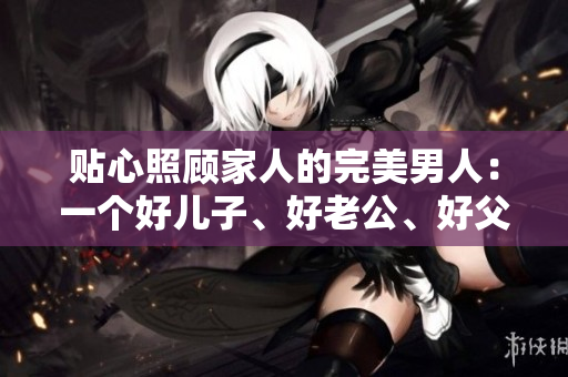 貼心照顧家人的完美男人：一個(gè)好兒子、好老公、好父親的典范