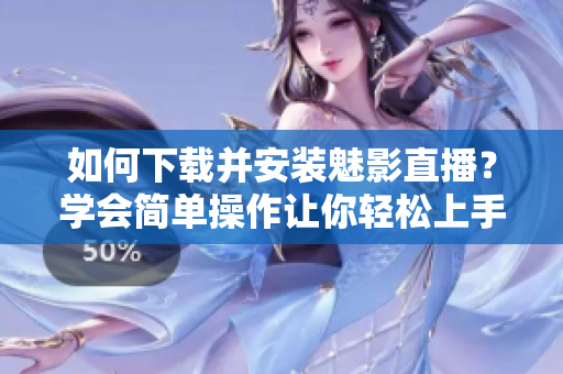 如何下載并安裝魅影直播？學(xué)會(huì)簡單操作讓你輕松上手