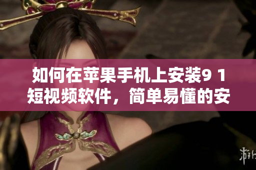 如何在蘋果手機上安裝9 1短視頻軟件，簡單易懂的安裝教程