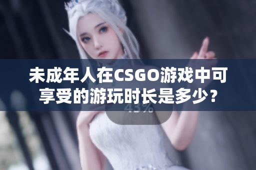 未成年人在CSGO游戲中可享受的游玩時(shí)長(zhǎng)是多少？