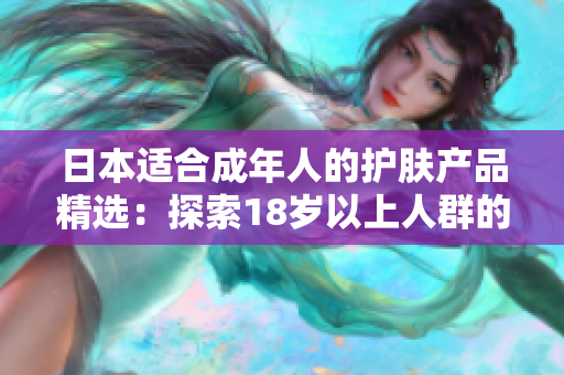 日本適合成年人的護膚產(chǎn)品精選：探索18歲以上人群的最佳護膚解決方案