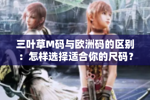 三葉草M碼與歐洲碼的區(qū)別：怎樣選擇適合你的尺碼？