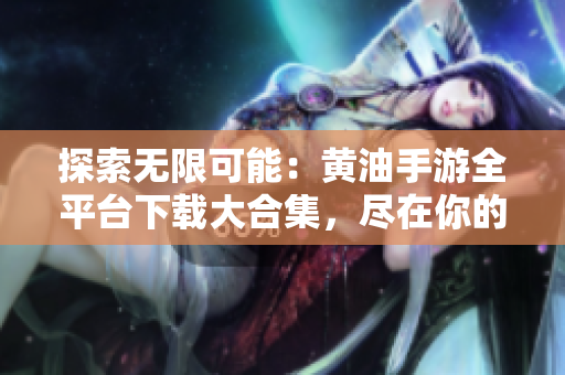 探索無限可能：黃油手游全平臺(tái)下載大合集，盡在你的指尖。