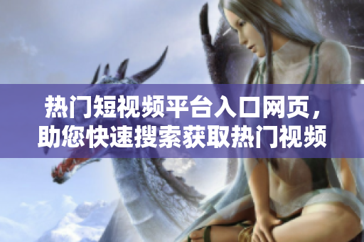 熱門(mén)短視頻平臺(tái)入口網(wǎng)頁(yè)，助您快速搜索獲取熱門(mén)視頻資源