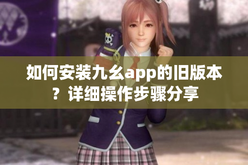 如何安裝九幺app的舊版本？詳細操作步驟分享