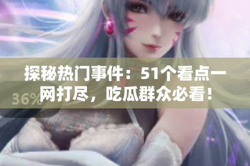 探秘熱門事件：51個看點一網(wǎng)打盡，吃瓜群眾必看！