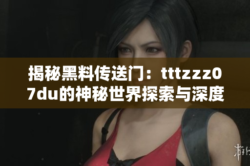 揭秘黑料傳送門(mén)：tttzzz07du的神秘世界探索與深度剖析