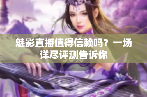 魅影直播值得信賴(lài)嗎？一場(chǎng)詳盡評(píng)測(cè)告訴你
