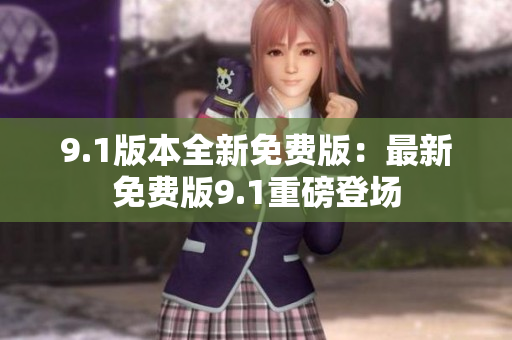 9.1版本全新免費(fèi)版：最新免費(fèi)版9.1重磅登場(chǎng)