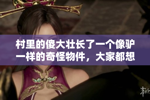 村里的傻大壯長了一個(gè)像驢一樣的奇怪物件，大家都想知道究竟發(fā)生了什么