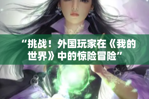 “挑戰(zhàn)！外國玩家在《我的世界》中的驚險(xiǎn)冒險(xiǎn)”