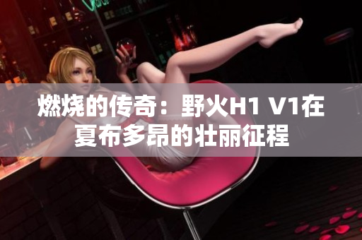 燃燒的傳奇：野火H1 V1在夏布多昂的壯麗征程