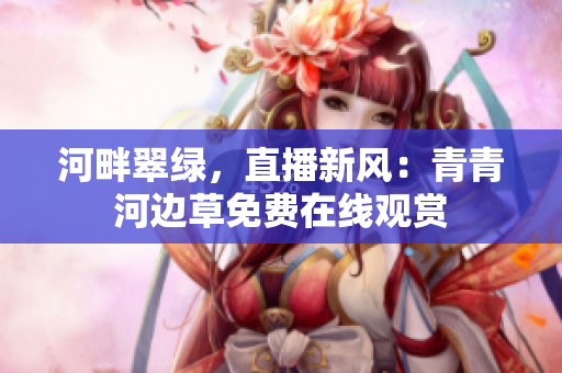河畔翠綠，直播新風(fēng)：青青河邊草免費(fèi)在線觀賞