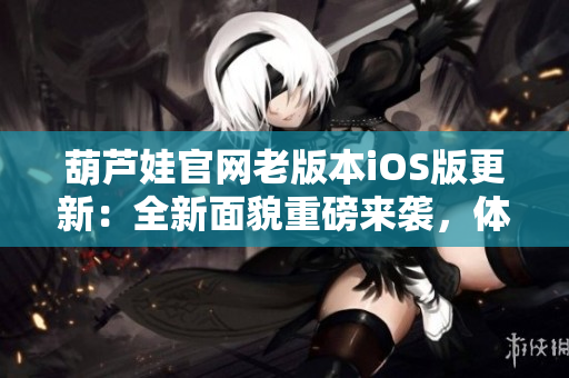 葫蘆娃官網(wǎng)老版本iOS版更新：全新面貌重磅來(lái)襲，體驗(yàn)更優(yōu)，功能更強(qiáng)！