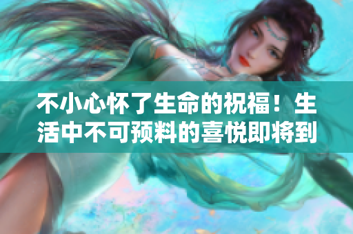 不小心懷了生命的祝福！生活中不可預(yù)料的喜悅即將到來(lái)