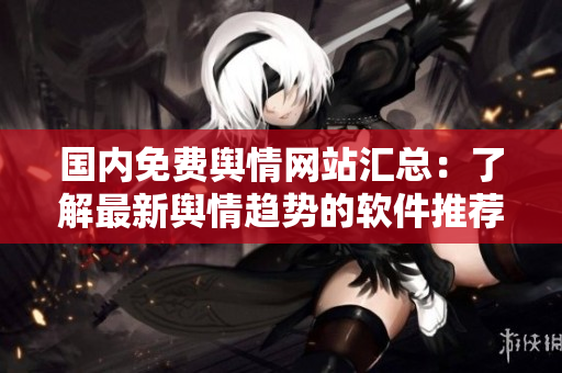 國內(nèi)免費(fèi)輿情網(wǎng)站匯總：了解最新輿情趨勢的軟件推薦