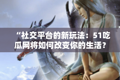 “社交平臺的新玩法：51吃瓜網(wǎng)將如何改變你的生活？”