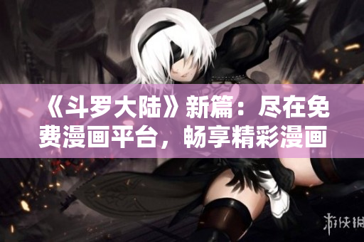 《斗羅大陸》新篇：盡在免費(fèi)漫畫(huà)平臺(tái)，暢享精彩漫畫(huà)內(nèi)容