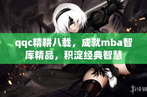 qqc精耕八載，成就mba智庫精品，積淀經(jīng)典智慧