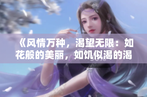 《風(fēng)情萬種，渴望無限：如花般的美麗，如饑似渴的渴望》