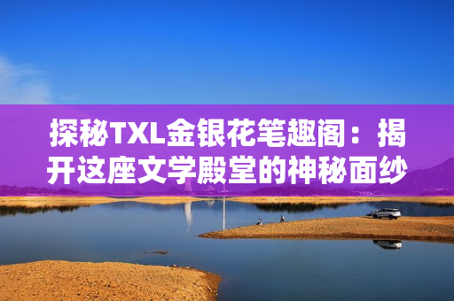 探秘TXL金銀花筆趣閣：揭開這座文學(xué)殿堂的神秘面紗