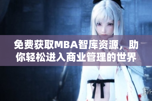 免費(fèi)獲取MBA智庫資源，助你輕松進(jìn)入商業(yè)管理的世界