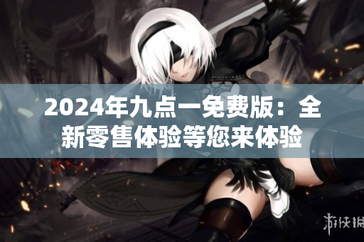 2024年九點(diǎn)一免費(fèi)版：全新零售體驗(yàn)等您來體驗(yàn)