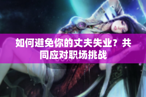 如何避免你的丈夫失業(yè)？共同應(yīng)對(duì)職場(chǎng)挑戰(zhàn)