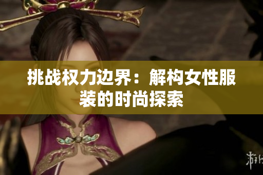 挑戰(zhàn)權(quán)力邊界：解構(gòu)女性服裝的時(shí)尚探索